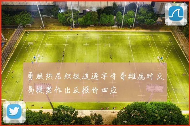 勇狼热尼积极追逐字母哥雄鹿对交易提案作出反报价回应
