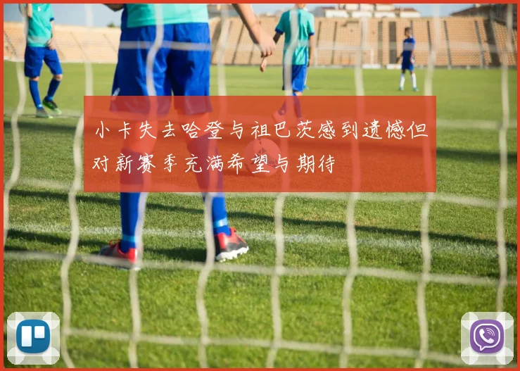 小卡失去哈登与祖巴茨感到遗憾但对新赛季充满希望与期待
