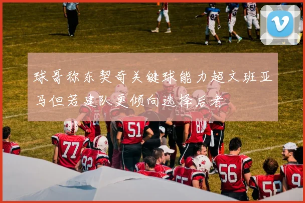 球哥称东契奇关键球能力超文班亚马但若建队更倾向选择后者