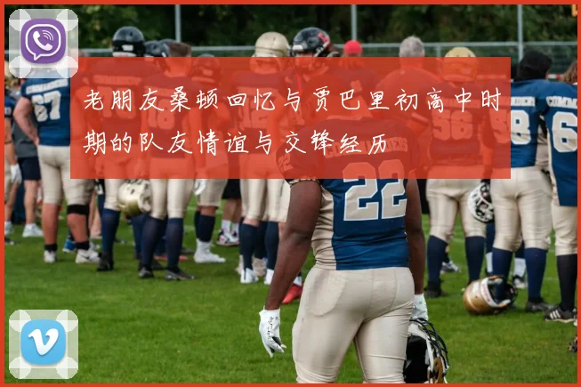 老朋友桑顿回忆与贾巴里初高中时期的队友情谊与交锋经历