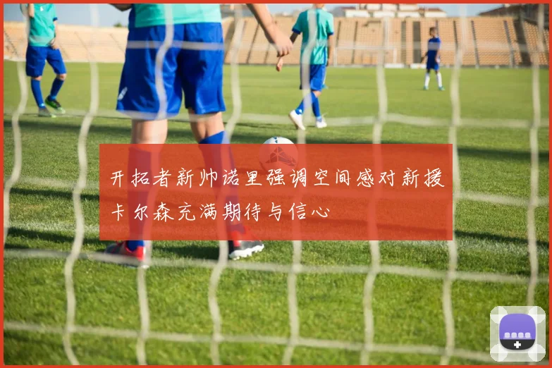 开拓者新帅诺里强调空间感对新援卡尔森充满期待与信心