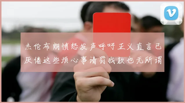 杰伦布朗愤怒发声呼吁正义直言已厌倦这些烦心事请罚我款也无所谓