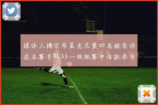 媒体人揭示布莱克尼案四名被告仍在本赛季NCAA一级联赛中活跃参与