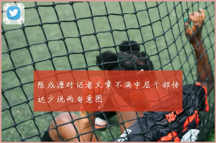 陈戌源对记者文章不满中层干部传达少说两句意图