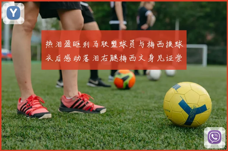 热泪盈眶利马联盟球员与梅西换球衣后感动落泪右腿梅西文身见证崇拜之情