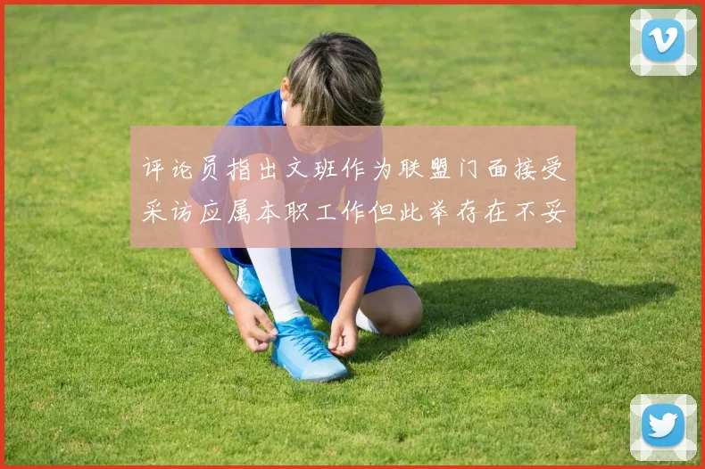评论员指出文班作为联盟门面接受采访应属本职工作但此举存在不妥之处