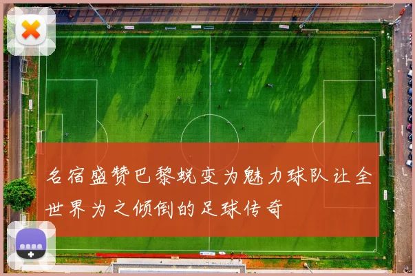 名宿盛赞巴黎蜕变为魅力球队让全世界为之倾倒的足球传奇