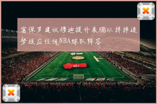 富保罗建议穆迪提升表现以挤掉追梦适应任何NBA球队阵容