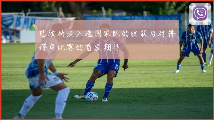 巴埃纳谈入选国家队的收获与对佛得角比赛的首发期待