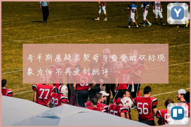 考辛斯质疑东契奇与哈登的双标现象为何不再受到批评