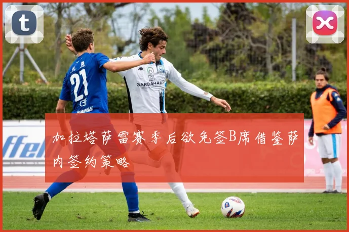 加拉塔萨雷赛季后欲免签B席借鉴萨内签约策略