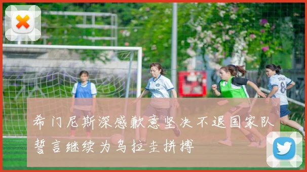 希门尼斯深感歉意坚决不退国家队誓言继续为乌拉圭拼搏