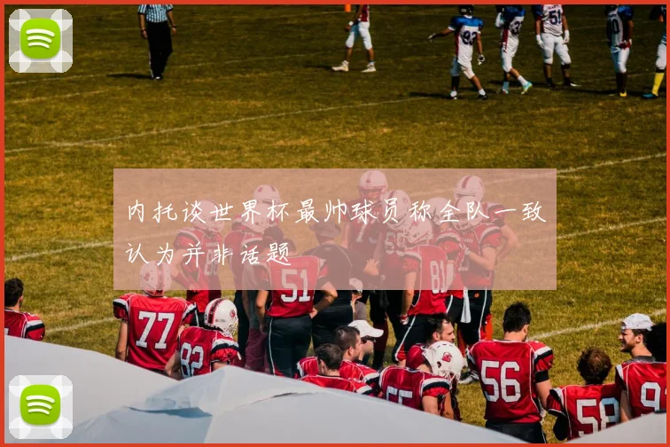 内托谈世界杯最帅球员称全队一致认为并非话题