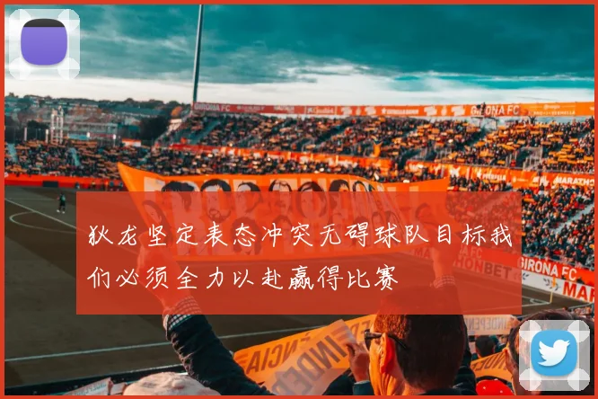 狄龙坚定表态冲突无碍球队目标我们必须全力以赴赢得比赛