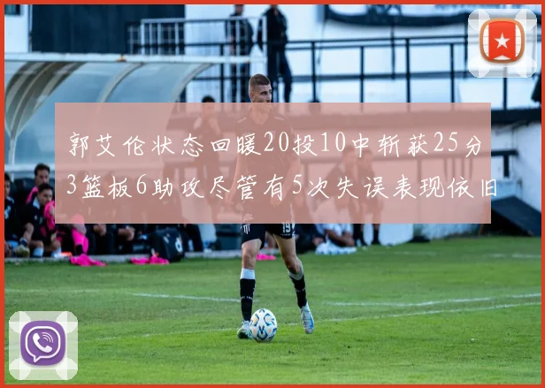 郭艾伦状态回暖20投10中斩获25分3篮板6助攻尽管有5次失误表现依旧可圈可点