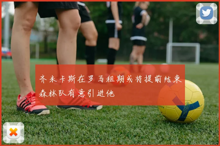 齐米卡斯在罗马租期或将提前结束森林队有意引进他
