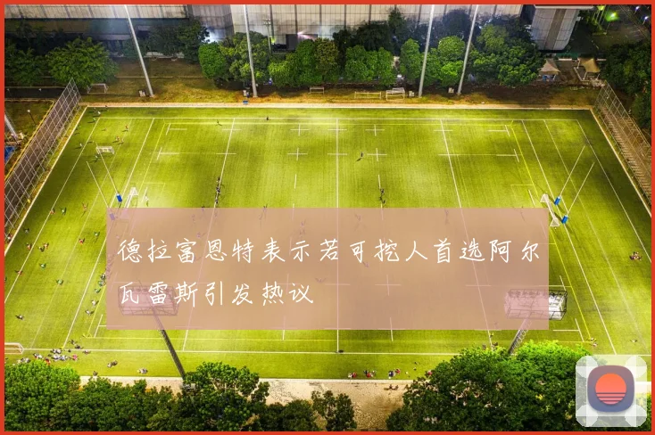 德拉富恩特表示若可挖人首选阿尔瓦雷斯引发热议
