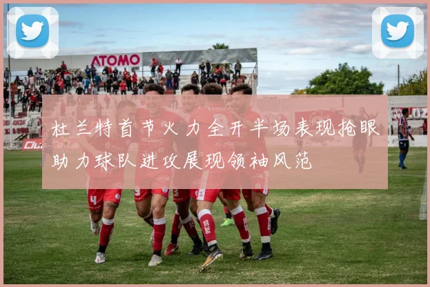 杜兰特首节火力全开半场表现抢眼助力球队进攻展现领袖风范