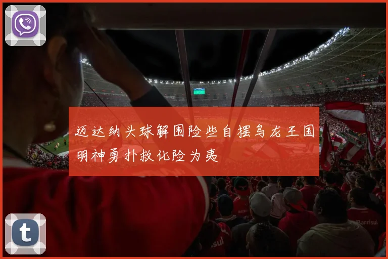 迈达纳头球解围险些自摆乌龙王国明神勇扑救化险为夷