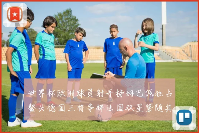 世界杯欧洲球员射手榜姆巴佩独占鳌头德国三将争辉法国双星紧随其后