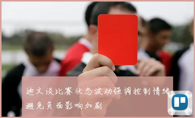 迪文谈比赛状态波动强调控制情绪避免负面影响加剧