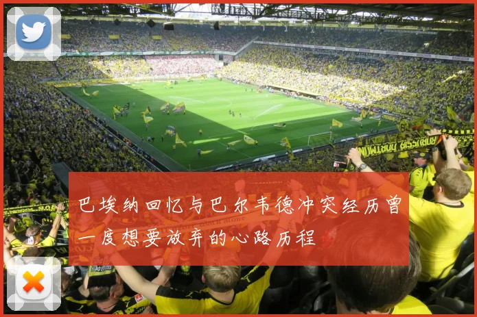 巴埃纳回忆与巴尔韦德冲突经历曾一度想要放弃的心路历程