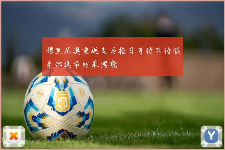 穆里尼奥重返皇马指日可待只待俱乐部选举结果揭晓
