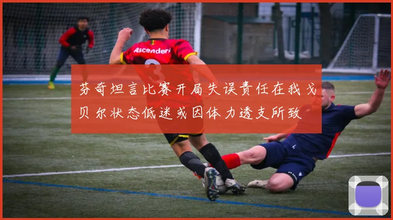 芬奇坦言比赛开局失误责任在我戈贝尔状态低迷或因体力透支所致