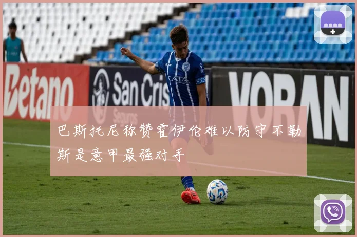 巴斯托尼称赞霍伊伦难以防守不勒斯是意甲最强对手