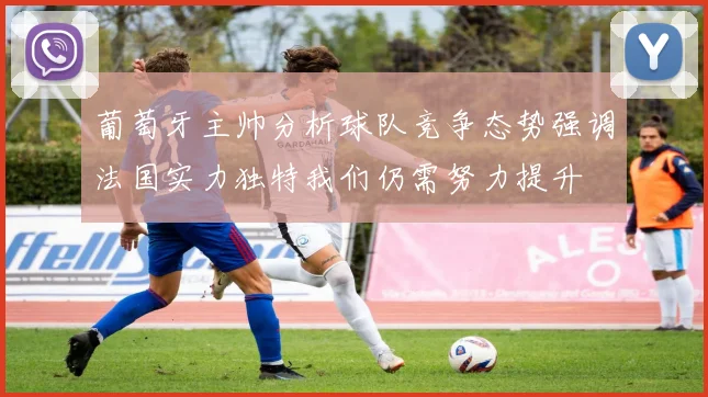 葡萄牙主帅分析球队竞争态势强调法国实力独特我们仍需努力提升