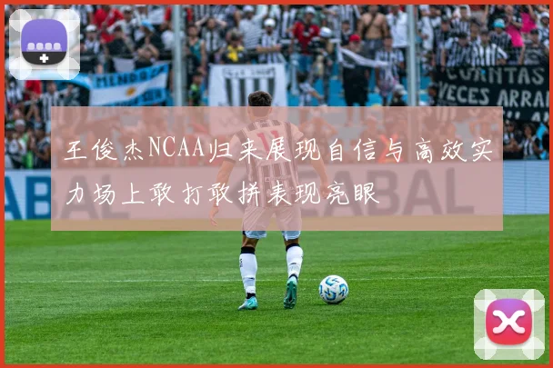 王俊杰NCAA归来展现自信与高效实力场上敢打敢拼表现亮眼