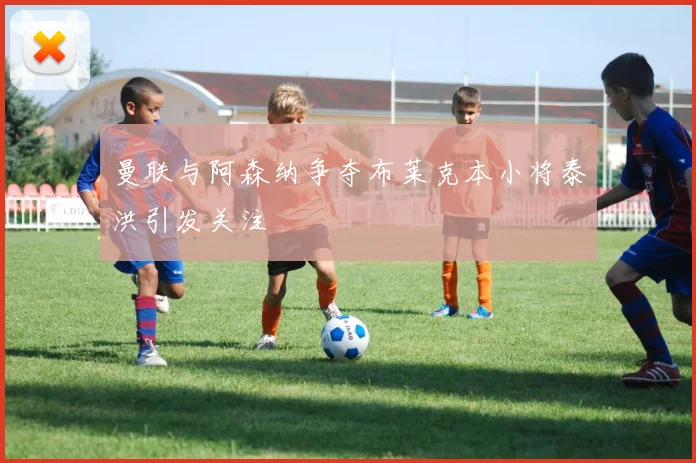 曼联与阿森纳争夺布莱克本小将泰洪引发关注