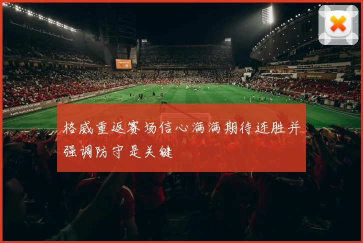 格威重返赛场信心满满期待连胜并强调防守是关键