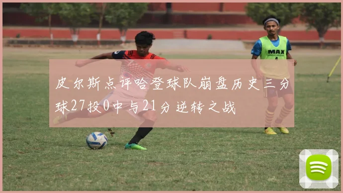 皮尔斯点评哈登球队崩盘历史三分球27投0中与21分逆转之战