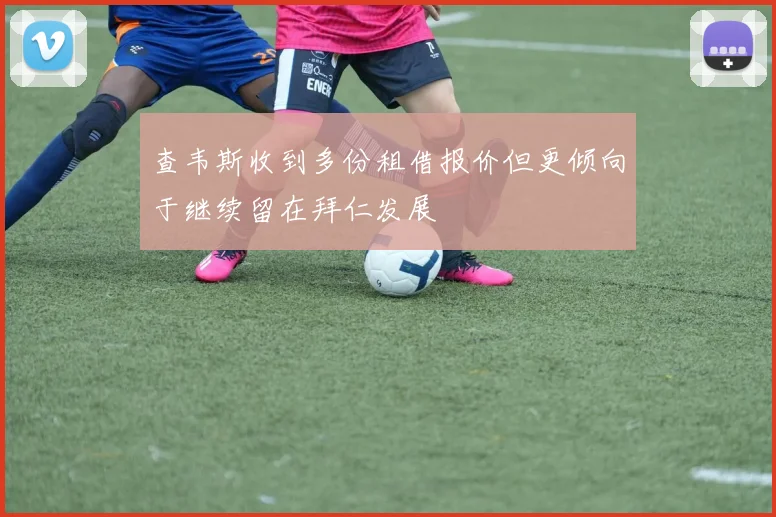 查韦斯收到多份租借报价但更倾向于继续留在拜仁发展