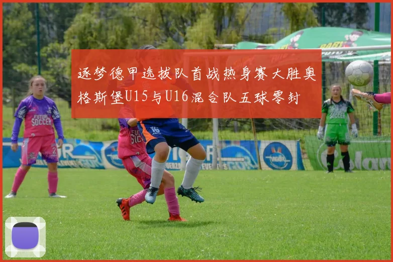 逐梦德甲选拔队首战热身赛大胜奥格斯堡U15与U16混合队五球零封