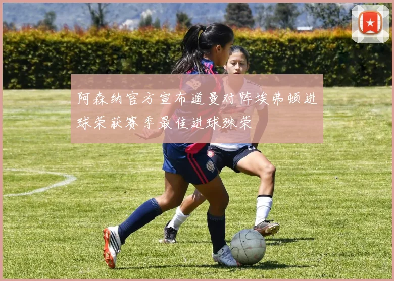 阿森纳官方宣布道曼对阵埃弗顿进球荣获赛季最佳进球殊荣