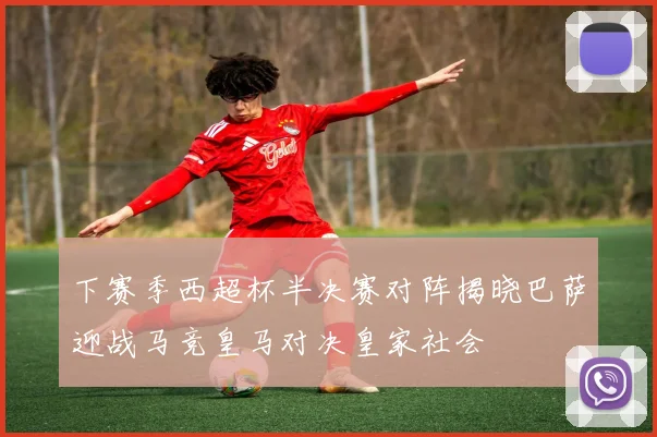 下赛季西超杯半决赛对阵揭晓巴萨迎战马竞皇马对决皇家社会