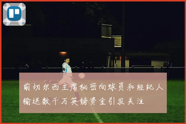 前切尔西主席秘密向球员和经纪人输送数千万英镑资金引发关注
